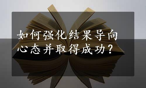 如何强化结果导向心态并取得成功？