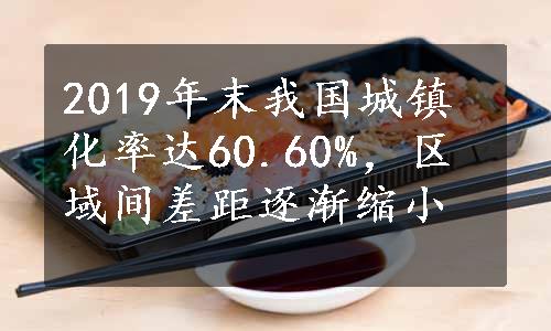 2019年末我国城镇化率达60.60%，区域间差距逐渐缩小