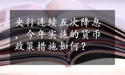 央行连续五次降息，今年实施的货币政策措施如何？