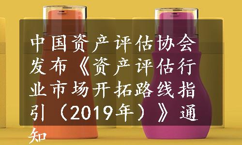 中国资产评估协会发布《资产评估行业市场开拓路线指引（2019年）》通知