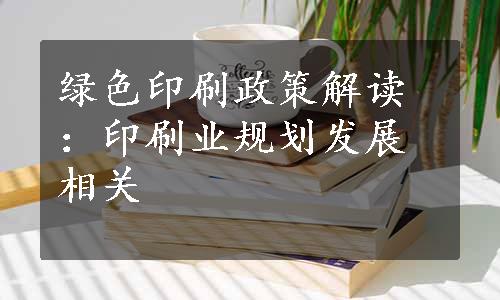 绿色印刷政策解读：印刷业规划发展相关