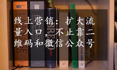 线上营销：扩大流量入口，不止靠二维码和微信公众号