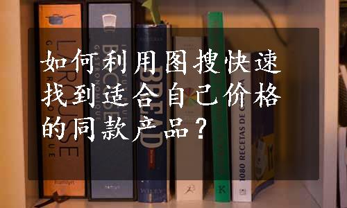 如何利用图搜快速找到适合自己价格的同款产品？