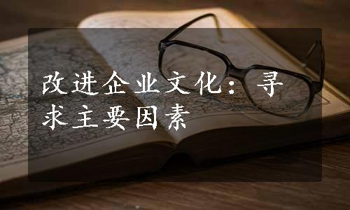 改进企业文化：寻求主要因素