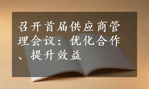 召开首届供应商管理会议：优化合作、提升效益