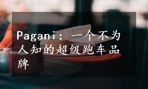 Pagani：一个不为人知的超级跑车品牌