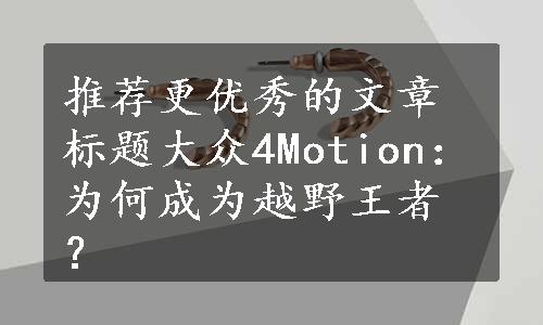 推荐更优秀的文章标题大众4Motion：为何成为越野王者？