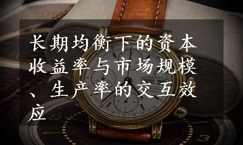 长期均衡下的资本收益率与市场规模、生产率的交互效应