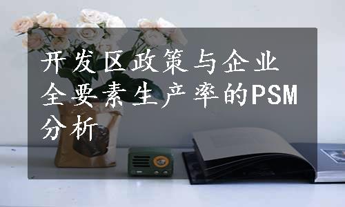 开发区政策与企业全要素生产率的PSM分析