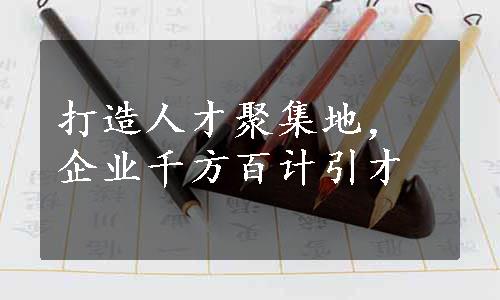 打造人才聚集地，企业千方百计引才