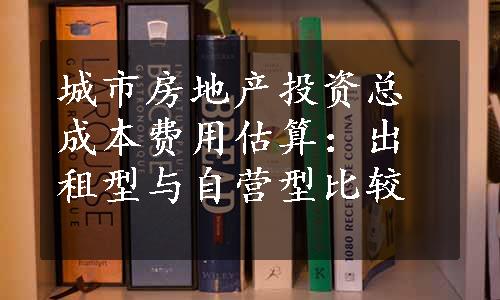 城市房地产投资总成本费用估算：出租型与自营型比较