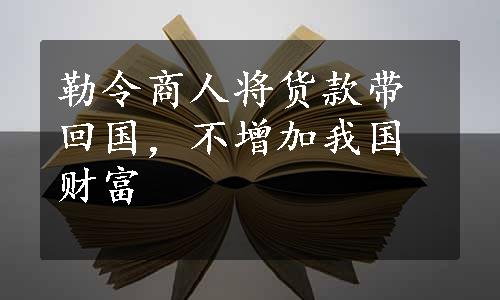 勒令商人将货款带回国，不增加我国财富