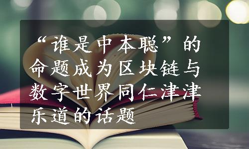 “谁是中本聪”的命题成为区块链与数字世界同仁津津乐道的话题