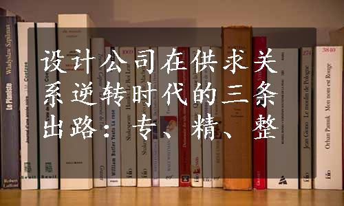 设计公司在供求关系逆转时代的三条出路：专、精、整