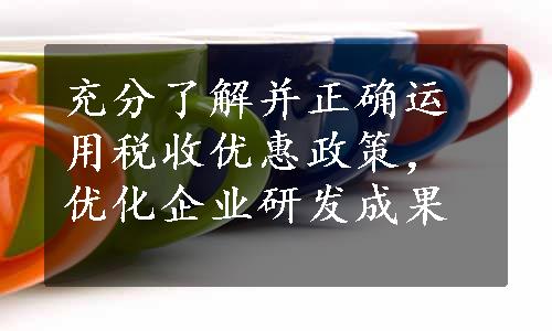 充分了解并正确运用税收优惠政策，优化企业研发成果