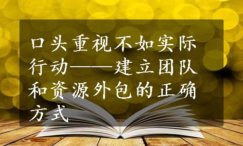 口头重视不如实际行动——建立团队和资源外包的正确方式