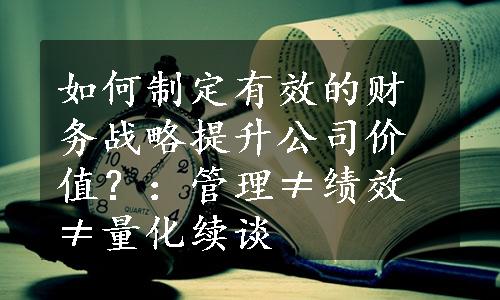 如何制定有效的财务战略提升公司价值？：管理≠绩效≠量化续谈