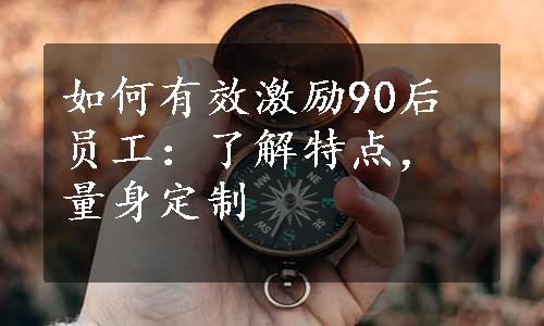 如何有效激励90后员工：了解特点，量身定制