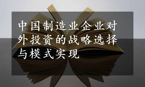 中国制造业企业对外投资的战略选择与模式实现