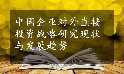 中国企业对外直接投资战略研究现状与发展趋势