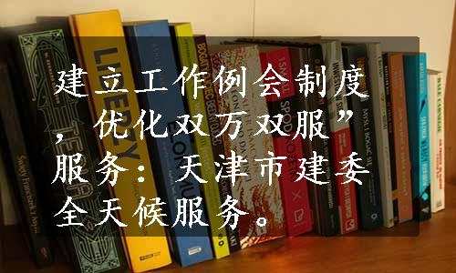 建立工作例会制度，优化双万双服”服务：天津市建委全天候服务。