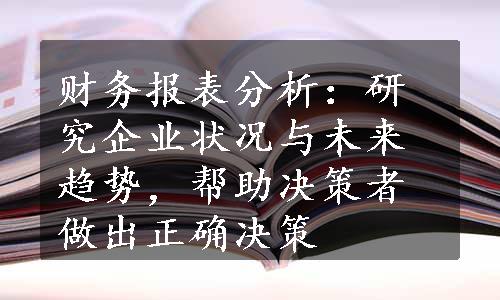 财务报表分析：研究企业状况与未来趋势，帮助决策者做出正确决策