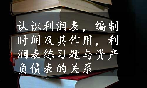 认识利润表，编制时间及其作用，利润表练习题与资产负债表的关系