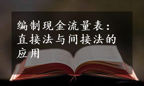 编制现金流量表：直接法与间接法的应用