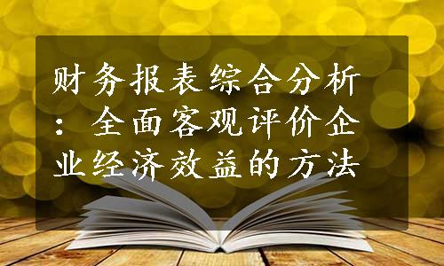 财务报表综合分析：全面客观评价企业经济效益的方法