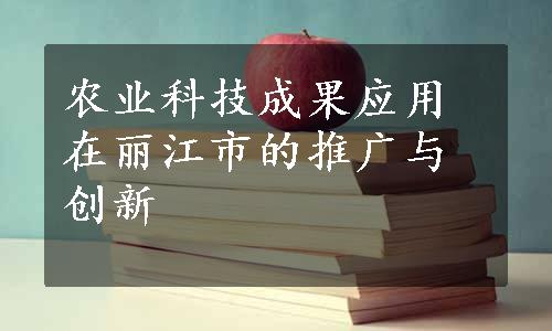 农业科技成果应用在丽江市的推广与创新