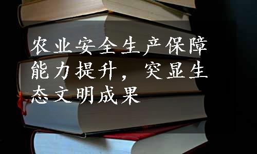 农业安全生产保障能力提升，突显生态文明成果