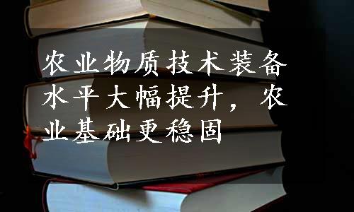 农业物质技术装备水平大幅提升，农业基础更稳固