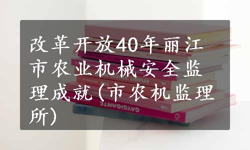 改革开放40年丽江市农业机械安全监理成就(市农机监理所)