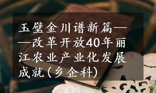 玉璧金川谱新篇——改革开放40年丽江农业产业化发展成就(乡企科)