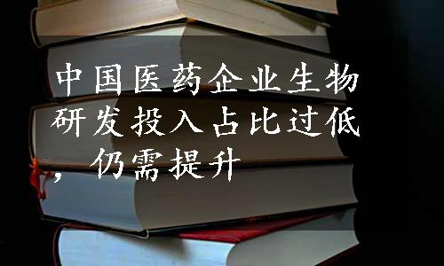 中国医药企业生物研发投入占比过低，仍需提升