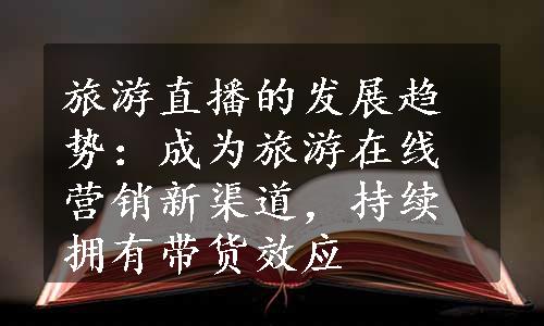 旅游直播的发展趋势：成为旅游在线营销新渠道，持续拥有带货效应