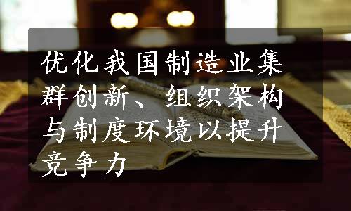 优化我国制造业集群创新、组织架构与制度环境以提升竞争力