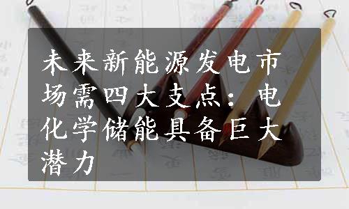 未来新能源发电市场需四大支点：电化学储能具备巨大潜力