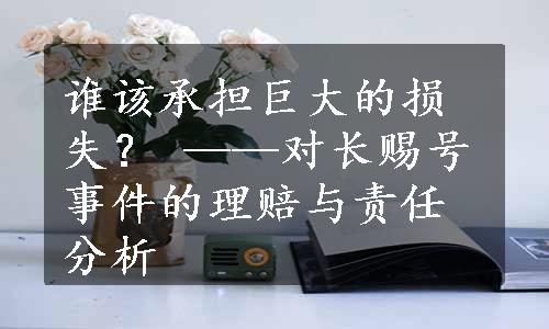 谁该承担巨大的损失？ ——对长赐号事件的理赔与责任分析