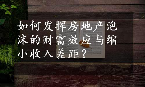 如何发挥房地产泡沫的财富效应与缩小收入差距？