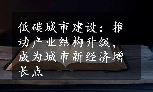 低碳城市建设：推动产业结构升级，成为城市新经济增长点