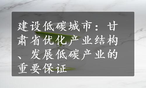 建设低碳城市：甘肃省优化产业结构、发展低碳产业的重要保证