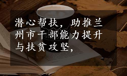 潜心帮扶，助推兰州市干部能力提升与扶贫攻坚,