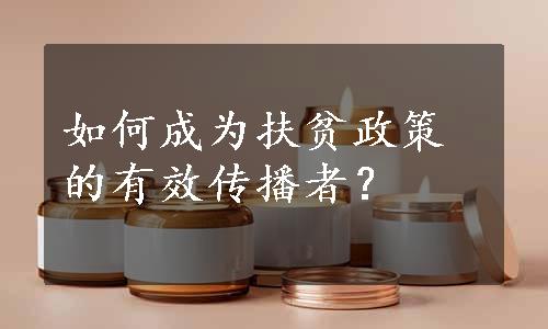 如何成为扶贫政策的有效传播者？