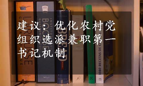 建议：优化农村党组织选派兼职第一书记机制