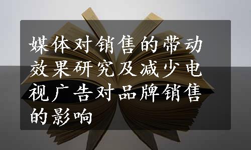 媒体对销售的带动效果研究及减少电视广告对品牌销售的影响