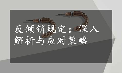 反倾销规定：深入解析与应对策略