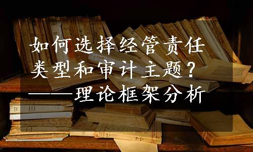 如何选择经管责任类型和审计主题？——理论框架分析