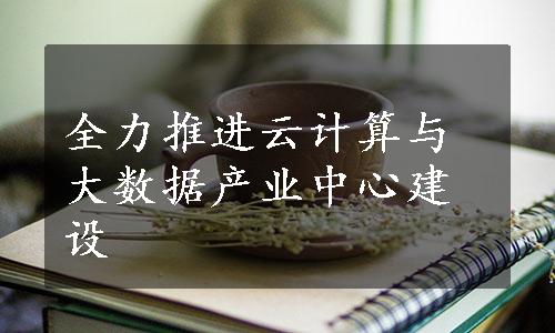 全力推进云计算与大数据产业中心建设