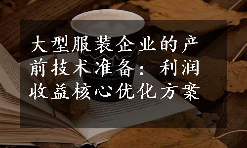 大型服装企业的产前技术准备：利润收益核心优化方案